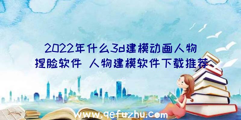 2022年什么3d建模动画人物捏脸软件